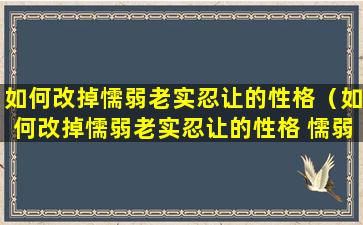 如何改掉懦弱老实忍让的性格（如何改掉懦弱老实忍让的性格 懦弱的人怎样改变自己）